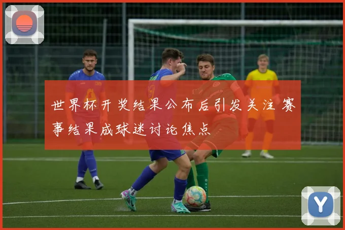 世界杯开奖结果公布后引发关注 赛事结果成球迷讨论焦点