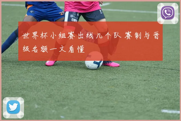 世界杯小组赛出线几个队 赛制与晋级名额一文看懂