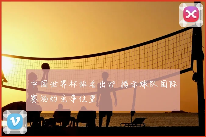 中国世界杯排名出炉 揭示球队国际赛场的竞争位置