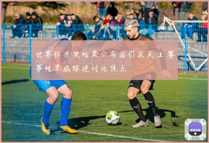 世界杯开奖结果公布后引发关注 赛事结果成球迷讨论焦点