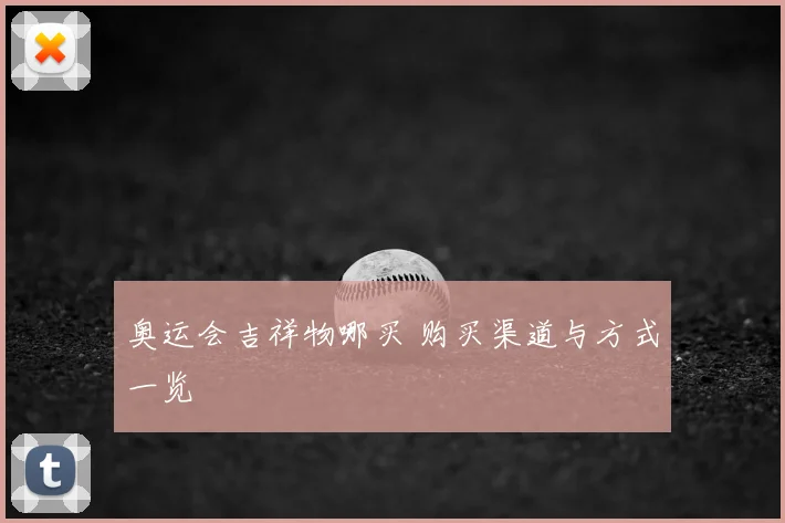 奥运会吉祥物哪买 购买渠道与方式一览