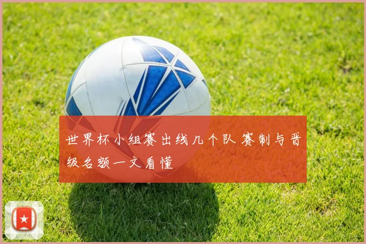 世界杯小组赛出线几个队 赛制与晋级名额一文看懂