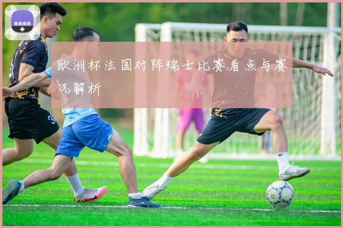 欧洲杯法国对阵瑞士比赛看点与赛况解析