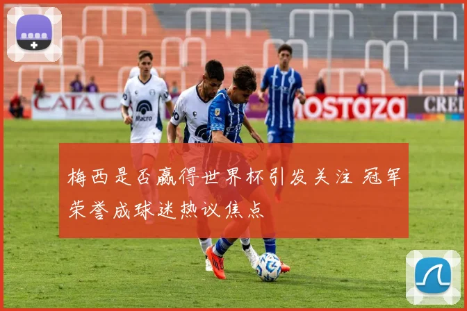 梅西是否赢得世界杯引发关注 冠军荣誉成球迷热议焦点
