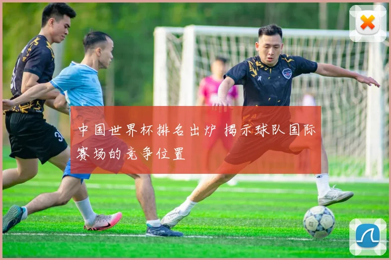 中国世界杯排名出炉 揭示球队国际赛场的竞争位置