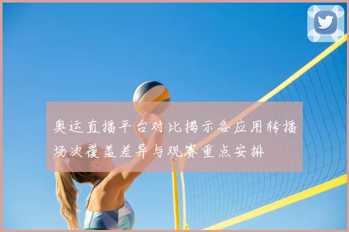 奥运直播平台对比揭示各应用转播场次覆盖差异与观赛重点安排