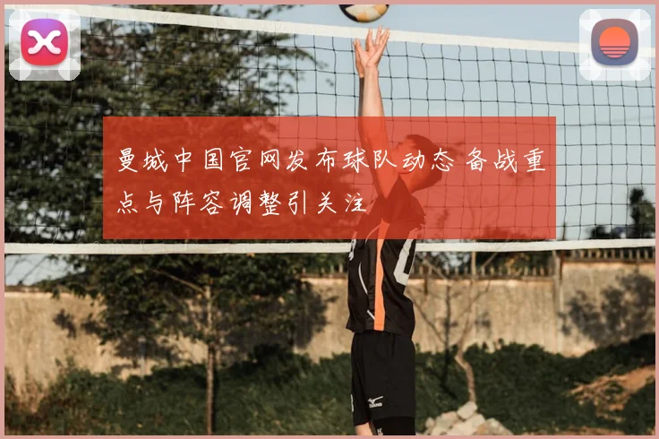 曼城中国官网发布球队动态 备战重点与阵容调整引关注