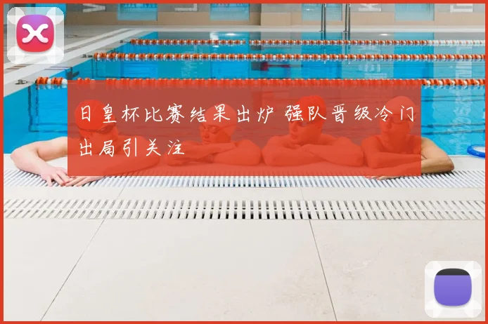 日皇杯比赛结果出炉 强队晋级冷门出局引关注