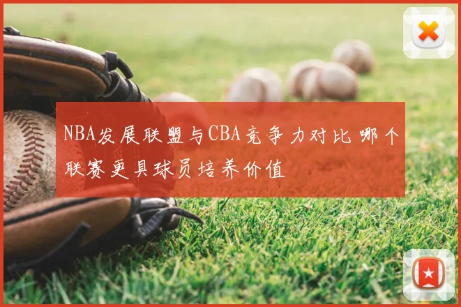 NBA发展联盟与CBA竞争力对比 哪个联赛更具球员培养价值