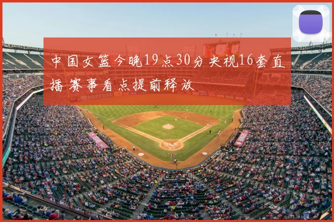 中国女篮今晚19点30分央视16套直播 赛事看点提前释放