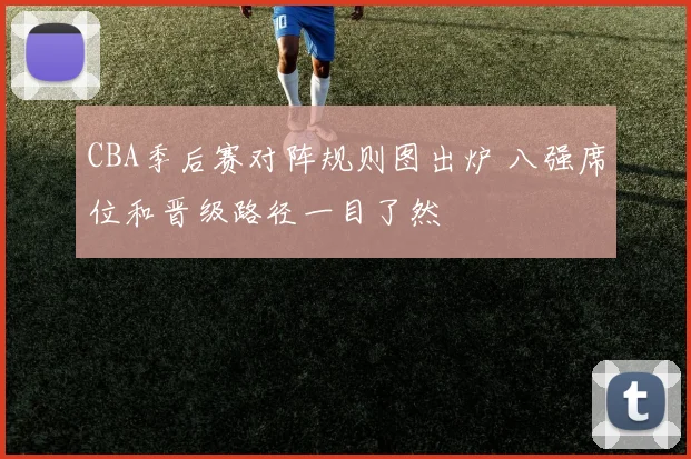 CBA季后赛对阵规则图出炉 八强席位和晋级路径一目了然