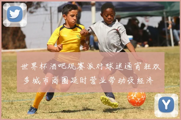 世界杯酒吧观赛派对球迷通宵狂欢 多城市商圈延时营业带动夜经济