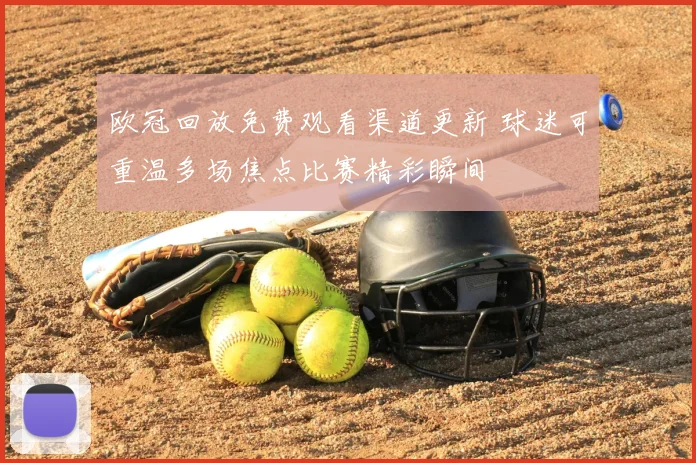 欧冠回放免费观看渠道更新 球迷可重温多场焦点比赛精彩瞬间