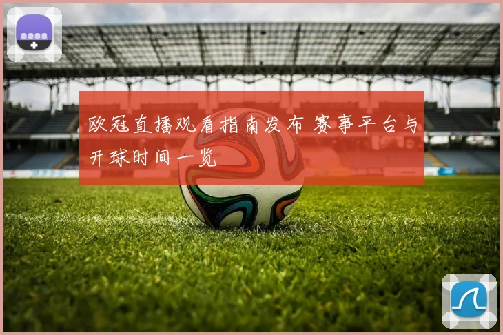 欧冠直播观看指南发布 赛事平台与开球时间一览