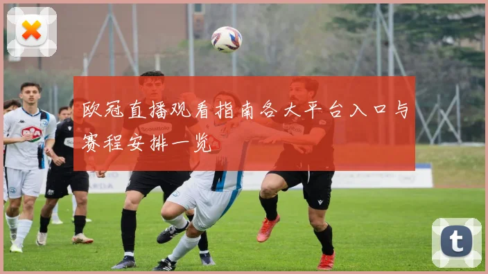 欧冠直播观看指南各大平台入口与赛程安排一览