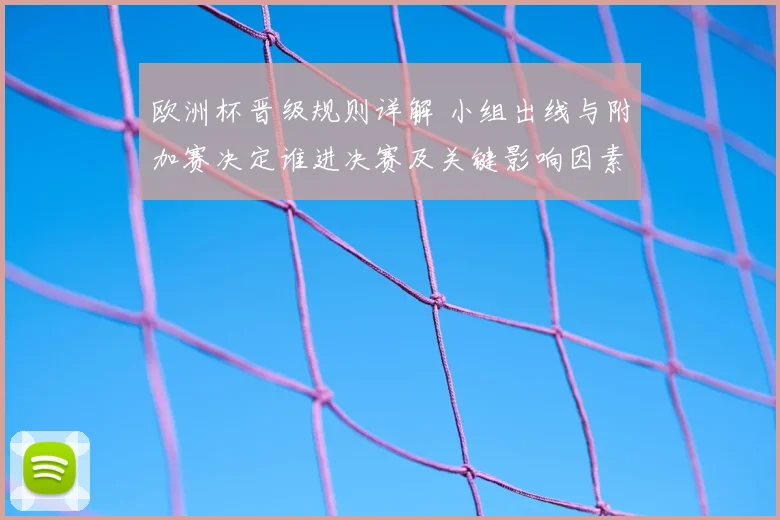 欧洲杯晋级规则详解 小组出线与附加赛决定谁进决赛及关键影响因素