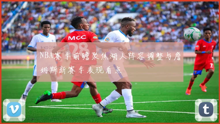 NBA赛季前瞻聚焦湖人阵容调整与詹姆斯新赛季表现看点
