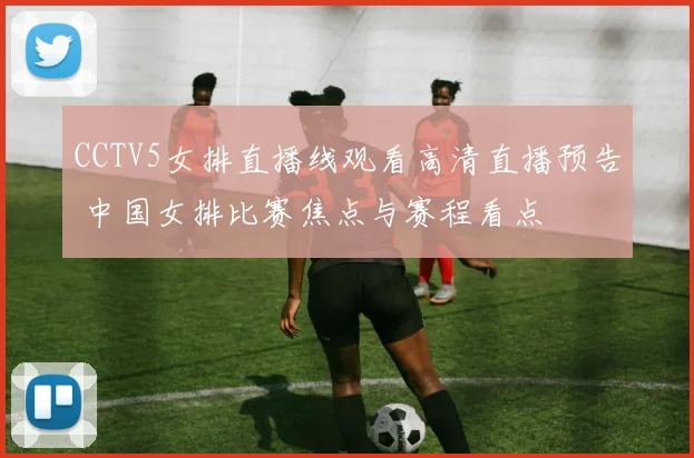 CCTV5女排直播线观看高清直播预告 中国女排比赛焦点与赛程看点