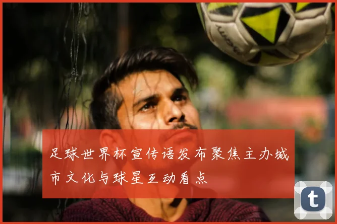 足球世界杯宣传语发布聚焦主办城市文化与球星互动看点