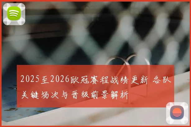 2025至2026欧冠赛程战绩更新 各队关键场次与晋级前景解析