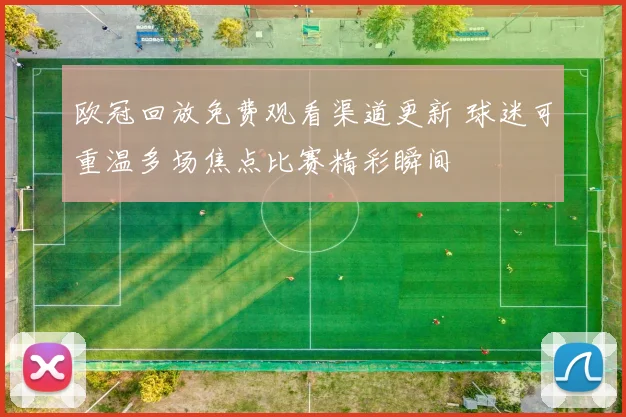 欧冠回放免费观看渠道更新 球迷可重温多场焦点比赛精彩瞬间