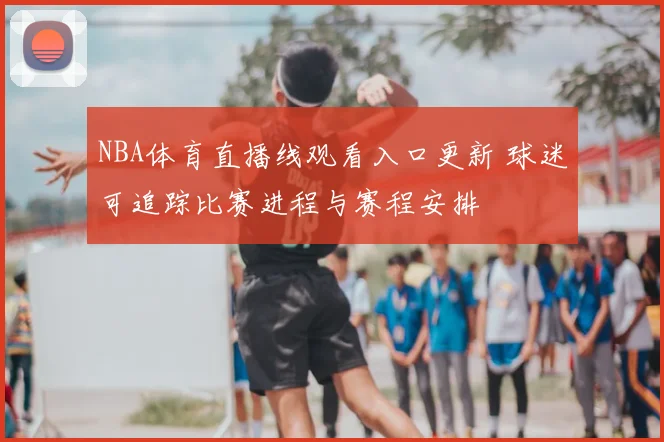 NBA体育直播线观看入口更新 球迷可追踪比赛进程与赛程安排