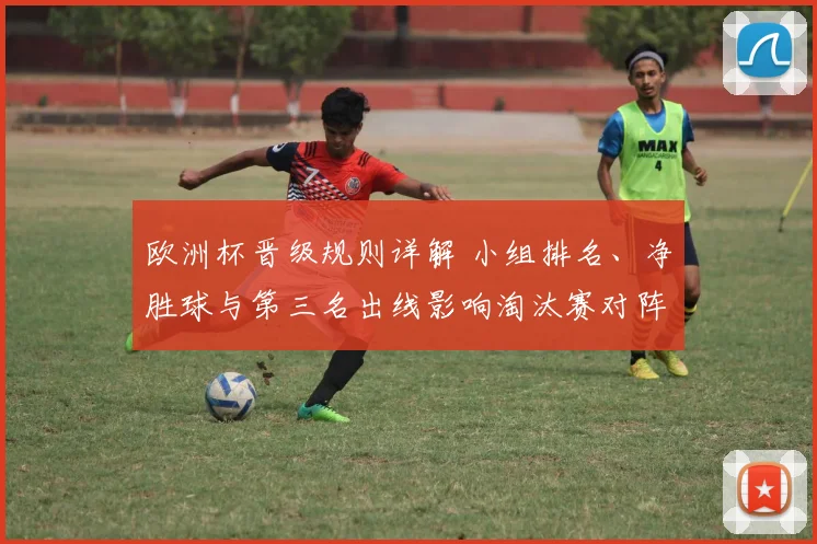 欧洲杯晋级规则详解 小组排名、净胜球与第三名出线影响淘汰赛对阵