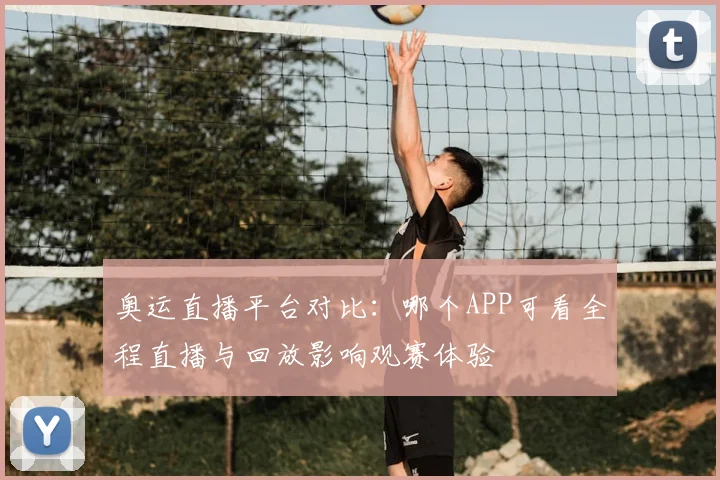 奥运直播平台对比:哪个APP可看全程直播与回放影响观赛体验