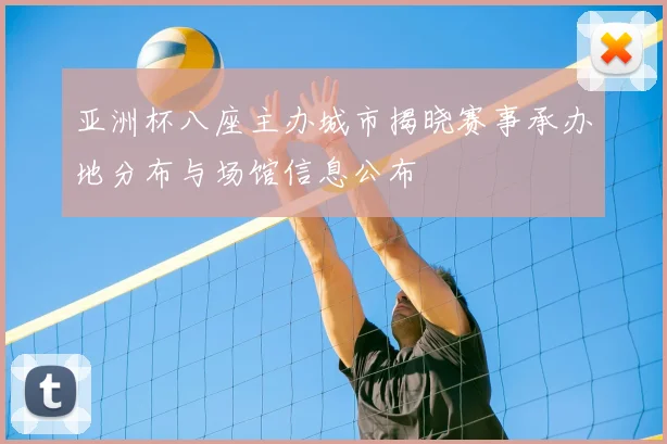 亚洲杯八座主办城市揭晓赛事承办地分布与场馆信息公布