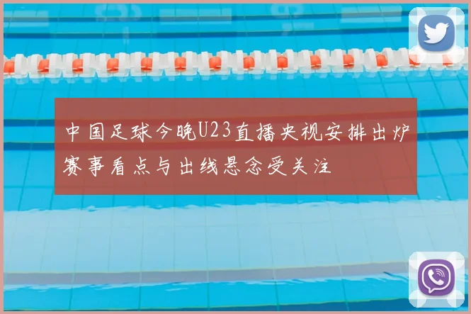 中国足球今晚U23直播央视安排出炉赛事看点与出线悬念受关注
