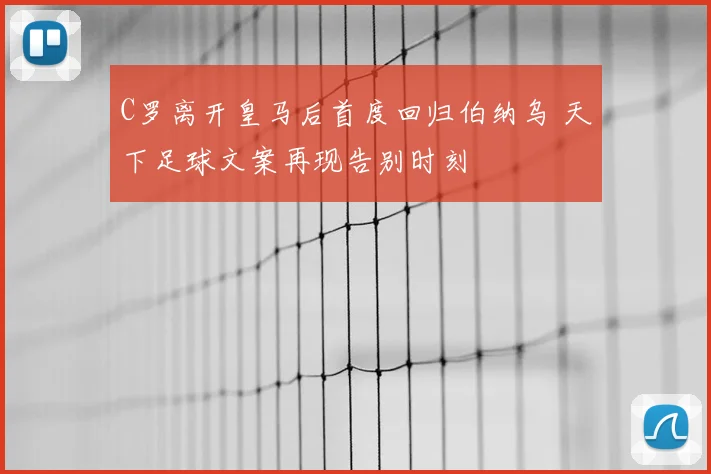C罗离开皇马后首度回归伯纳乌 天下足球文案再现告别时刻