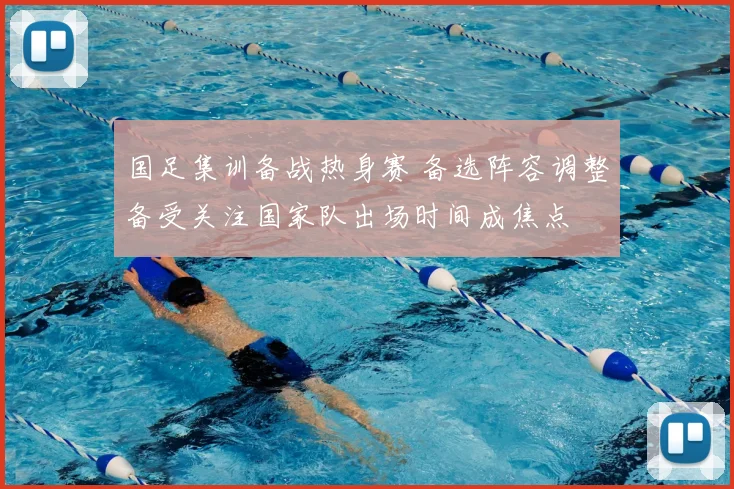 国足集训备战热身赛 备选阵容调整备受关注国家队出场时间成焦点