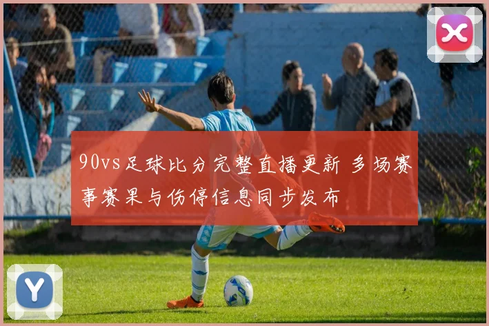 90vs足球比分完整直播更新 多场赛事赛果与伤停信息同步发布