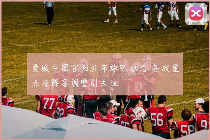 曼城中国官网发布球队动态 备战重点与阵容调整引关注