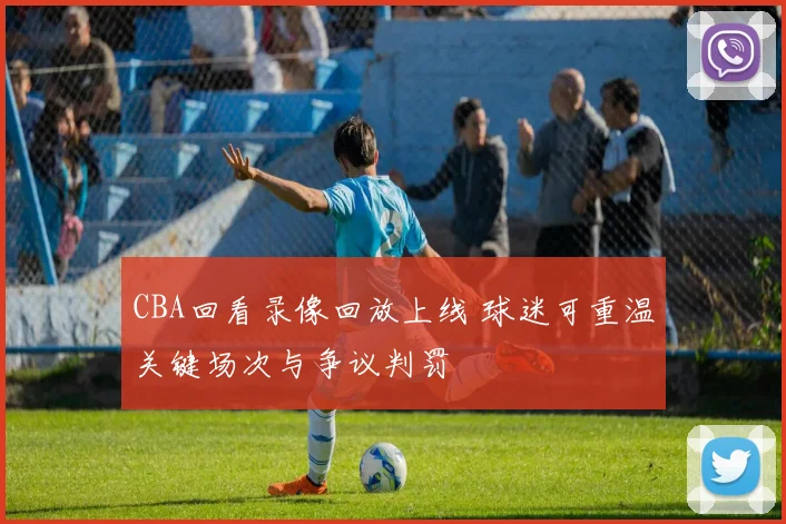 CBA回看录像回放上线 球迷可重温关键场次与争议判罚