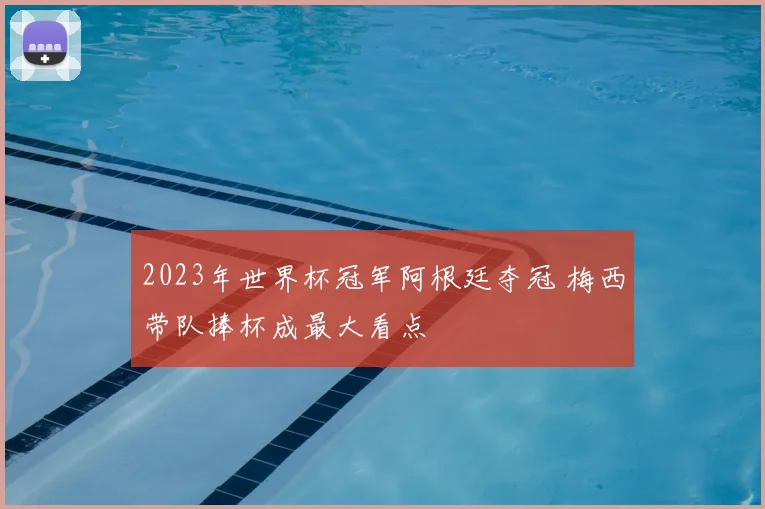 2023年世界杯冠军阿根廷夺冠 梅西带队捧杯成最大看点