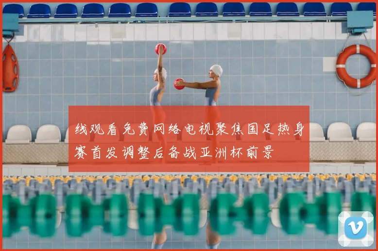 线观看免费网络电视聚焦国足热身赛首发调整后备战亚洲杯前景