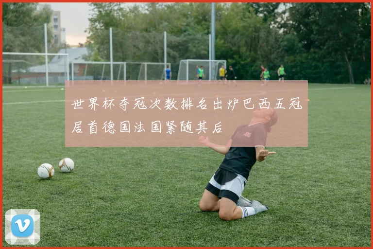 世界杯夺冠次数排名出炉巴西五冠居首德国法国紧随其后