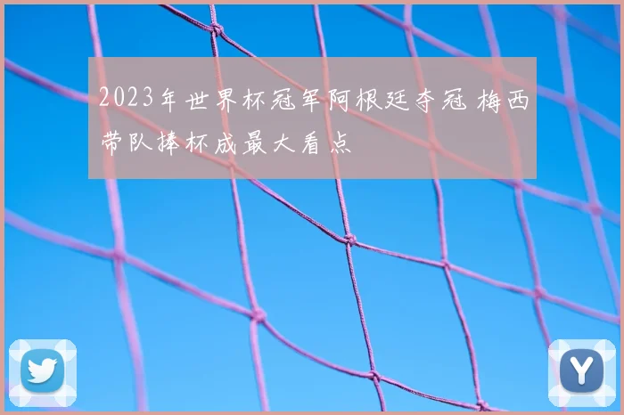 2023年世界杯冠军阿根廷夺冠 梅西带队捧杯成最大看点