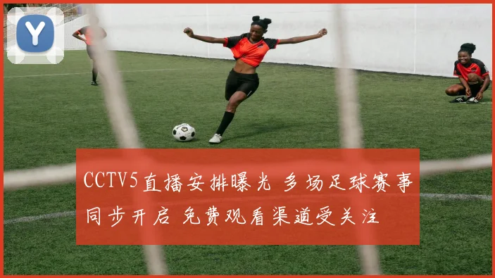 CCTV5直播安排曝光 多场足球赛事同步开启 免费观看渠道受关注