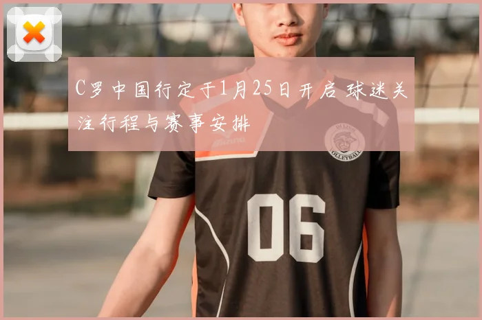C罗中国行定于1月25日开启 球迷关注行程与赛事安排
