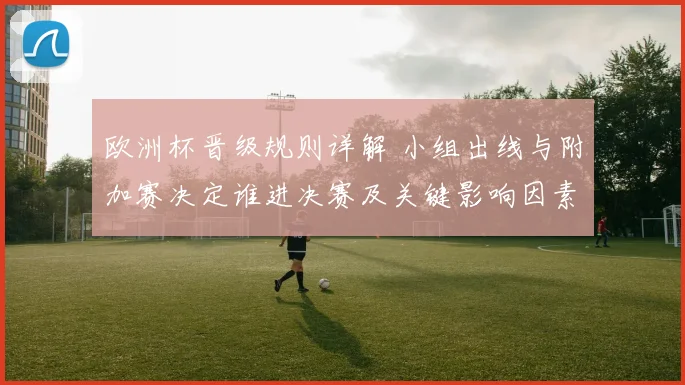 欧洲杯晋级规则详解 小组出线与附加赛决定谁进决赛及关键影响因素