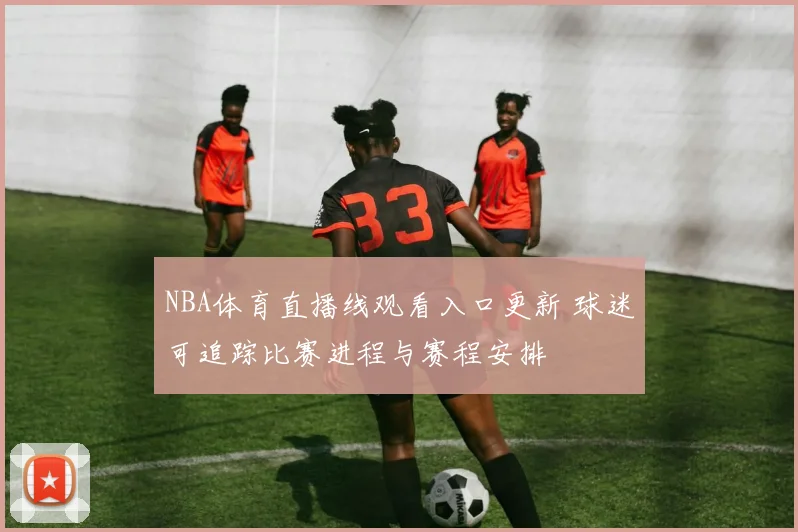 NBA体育直播线观看入口更新 球迷可追踪比赛进程与赛程安排
