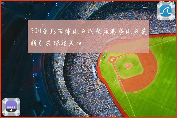 500竞彩篮球比分网聚焦赛事比分更新引发球迷关注