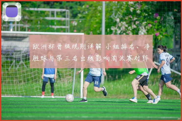 欧洲杯晋级规则详解 小组排名、净胜球与第三名出线影响淘汰赛对阵