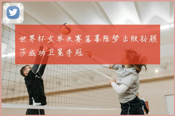 世界杯女单决赛落幕陈梦击败孙颖莎成功卫冕夺冠