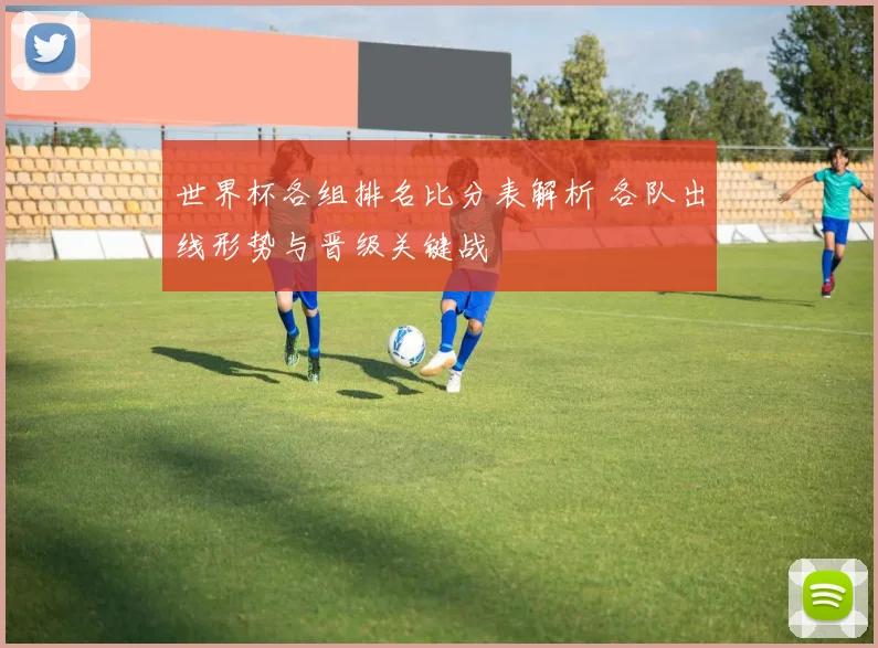 世界杯各组排名比分表解析 各队出线形势与晋级关键战