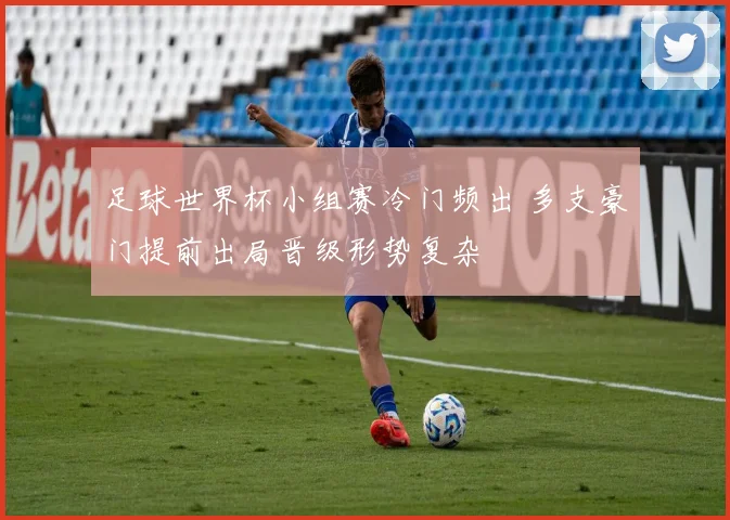 足球世界杯小组赛冷门频出 多支豪门提前出局晋级形势复杂