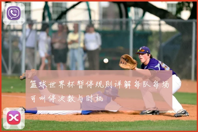 篮球世界杯暂停规则详解每队每场可叫停次数与时机