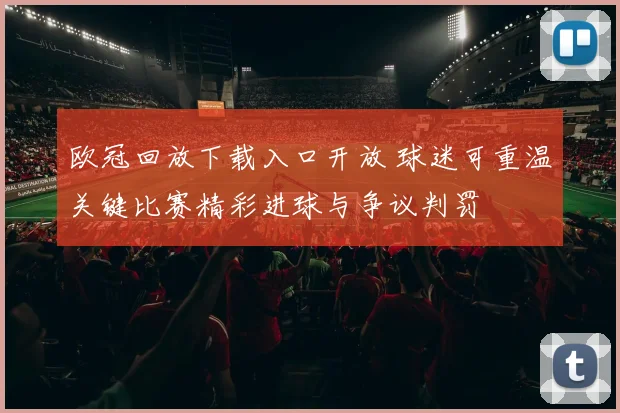 欧冠回放下载入口开放 球迷可重温关键比赛精彩进球与争议判罚